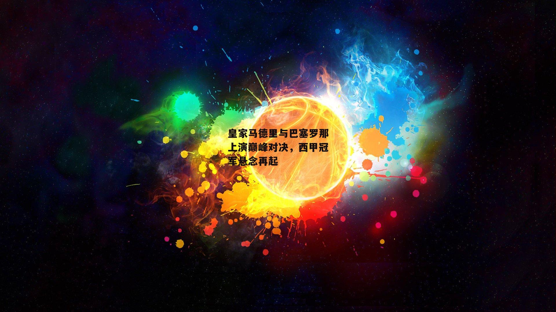 皇家马德里与巴塞罗那上演巅峰对决，西甲冠军悬念再起