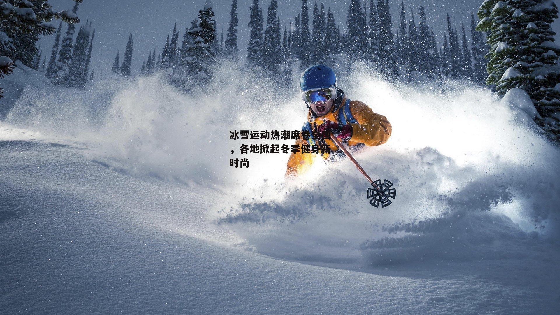 冰雪运动热潮席卷全国，各地掀起冬季健身新时尚