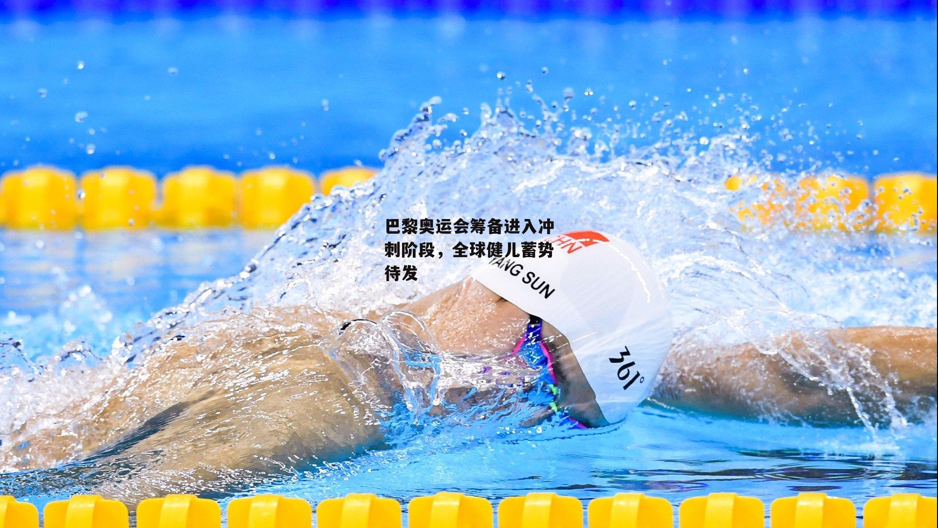 巴黎奥运会筹备进入冲刺阶段，全球健儿蓄势待发